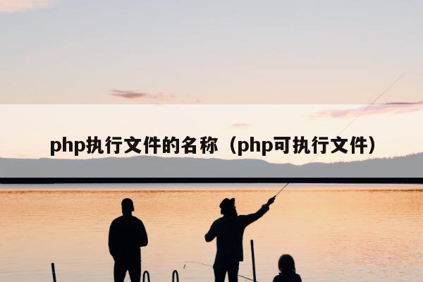 php执行文件的名称（php可执行文件）