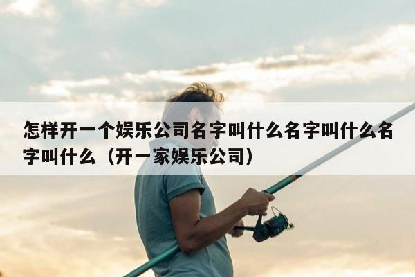 怎样开一个娱乐公司名字叫什么名字叫什么名字叫什么（开一家娱乐公司）