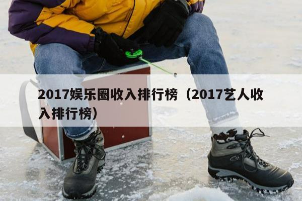 2017娱乐圈收入排行榜（2017艺人收入排行榜）