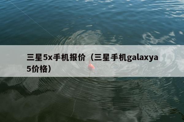 三星5x手机报价（三星手机galaxya5价格）