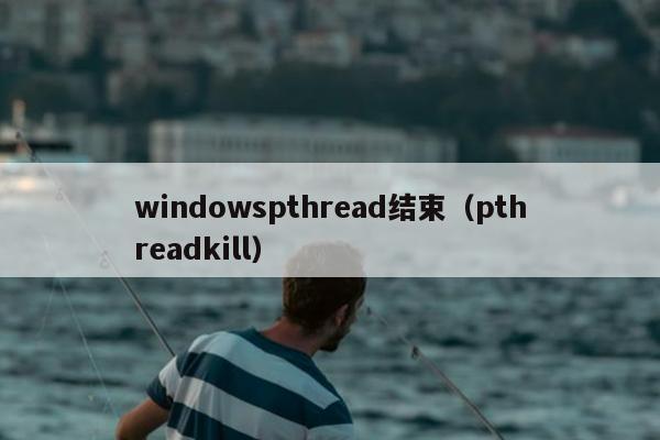 windowspthread结束（pthreadkill）