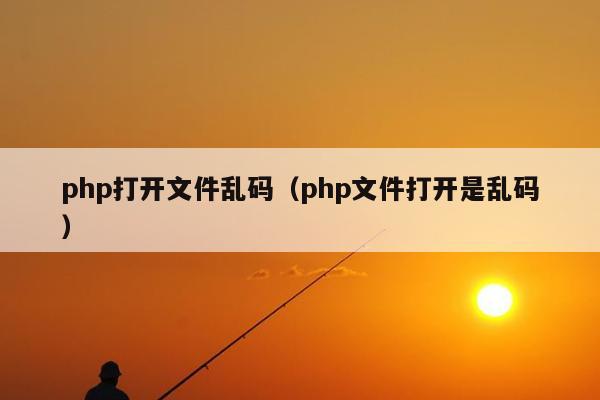 php打开文件乱码（php文件打开是乱码）