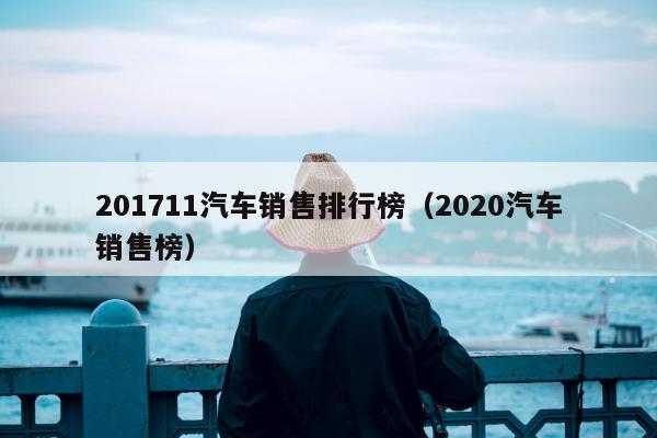 201711汽车销售排行榜（2020汽车销售榜）