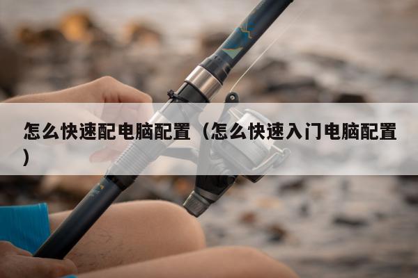 怎么快速配电脑配置（怎么快速入门电脑配置）