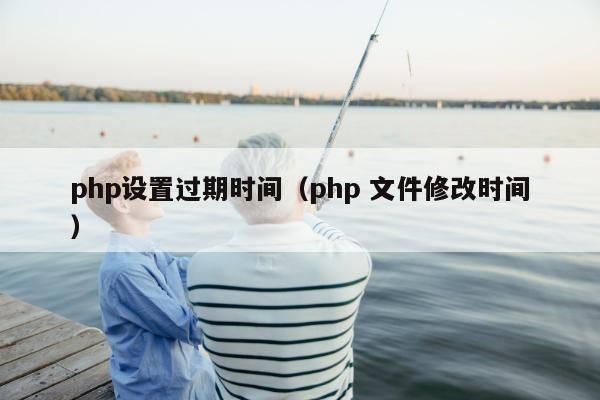 php设置过期时间（php 文件修改时间）