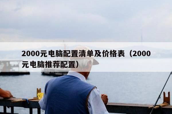 2000元电脑配置清单及价格表（2000元电脑推荐配置）