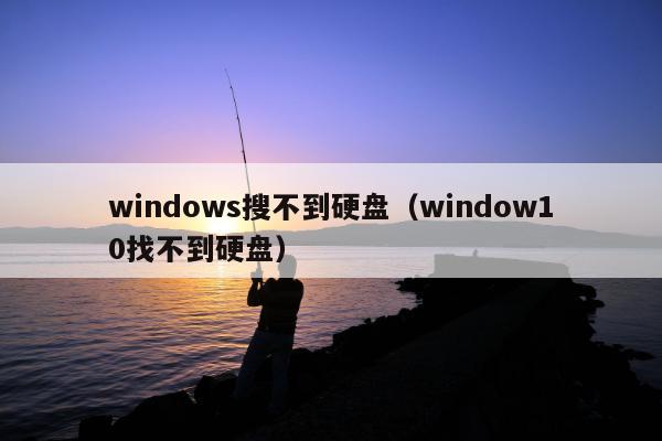 windows搜不到硬盘（window10找不到硬盘）