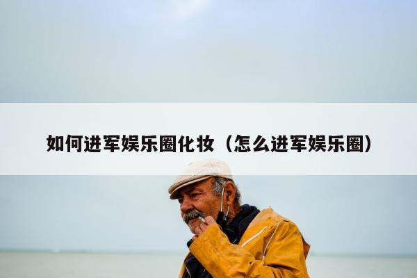 如何进军娱乐圈化妆（怎么进军娱乐圈）