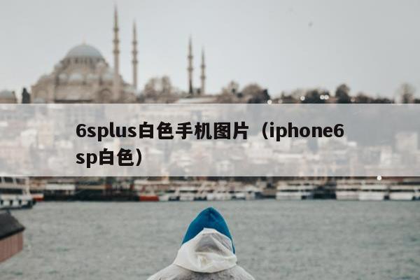 6splus白色手机图片（iphone6sp白色）