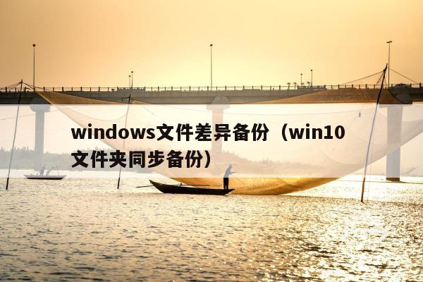 windows文件差异备份（win10 文件夹同步备份）