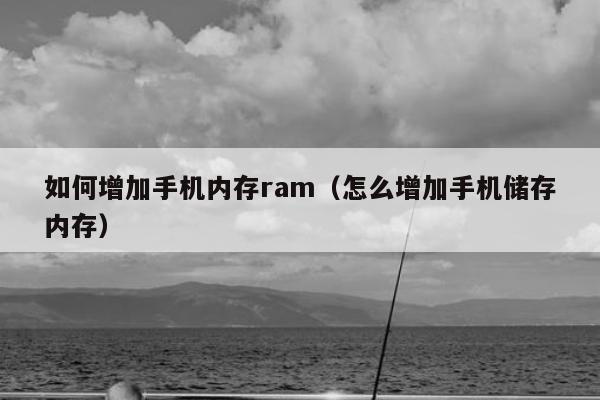 如何增加手机内存ram（怎么增加手机储存内存）