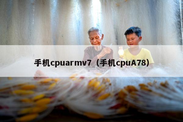 手机cpuarmv7（手机cpuA78）