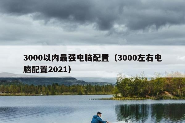 3000以内最强电脑配置（3000左右电脑配置2021）