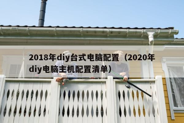 2018年diy台式电脑配置（2020年diy电脑主机配置清单）