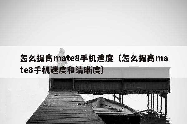 怎么提高mate8手机速度（怎么提高mate8手机速度和清晰度）