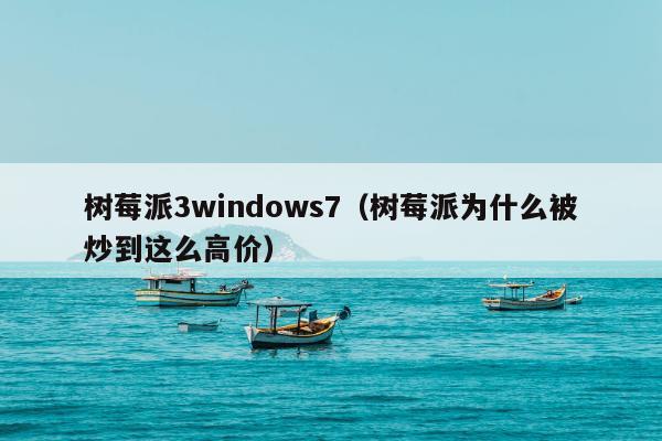 树莓派3windows7（树莓派为什么被炒到这么高价）