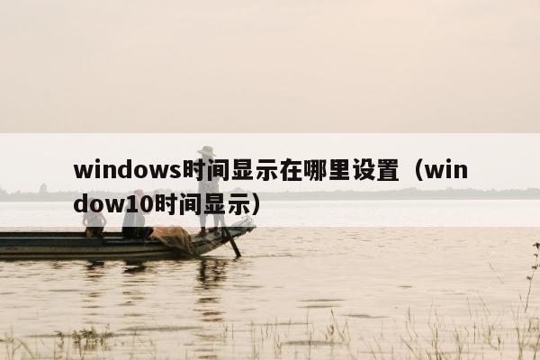 windows时间显示在哪里设置（window10时间显示）