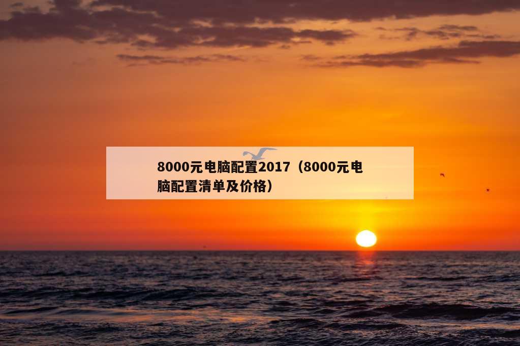 8000元电脑配置2017（8000元电脑配置清单及价格）