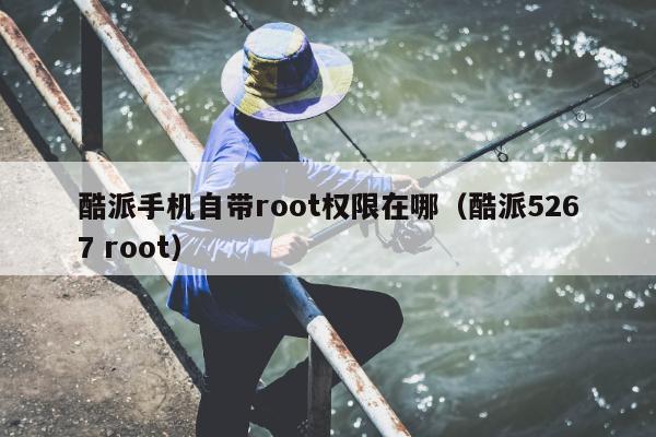 酷派手机自带root权限在哪（酷派5267 root）