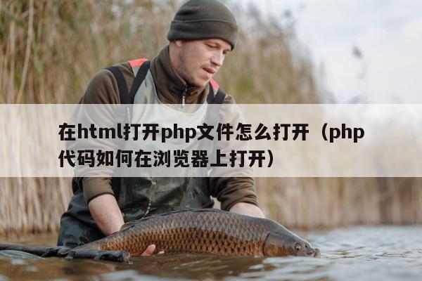 在html打开php文件怎么打开（php代码如何在浏览器上打开）