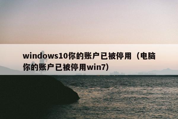 windows10你的账户已被停用（电脑你的账户已被停用win7）