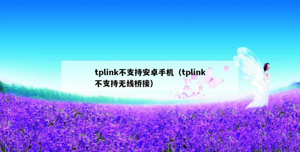 tplink不支持安卓手机（tplink不支持无线桥接）