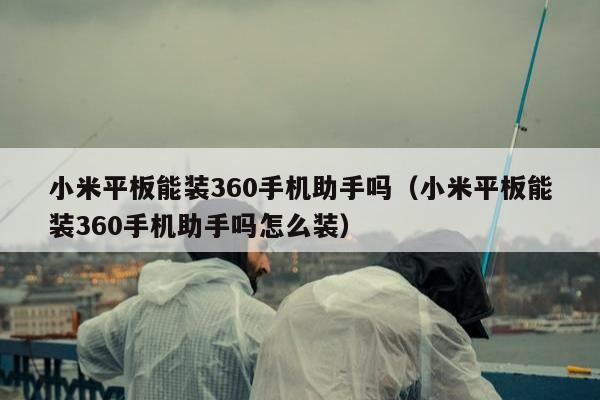 小米平板能装360手机助手吗（小米平板能装360手机助手吗怎么装）