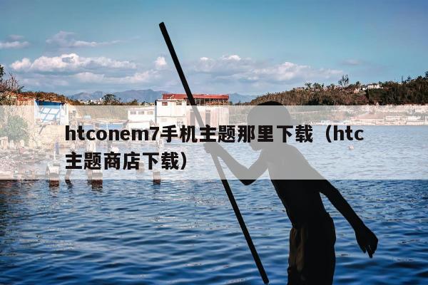 htconem7手机主题那里下载（htc主题商店下载）