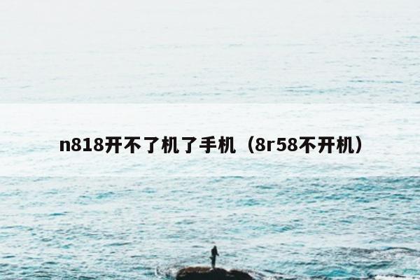 n818开不了机了手机（8r58不开机）