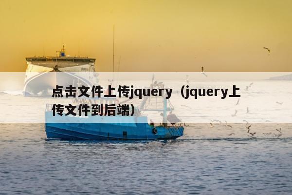 点击文件上传jquery（jquery上传文件到后端）