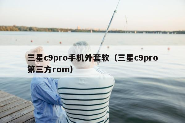 三星c9pro手机外套软（三星c9pro第三方rom）