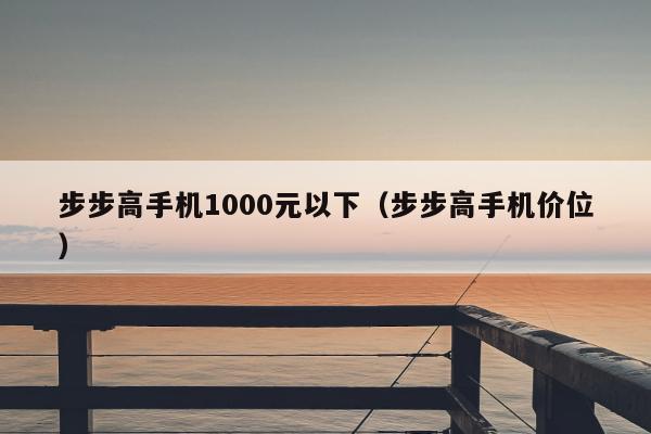 步步高手机1000元以下（步步高手机价位）