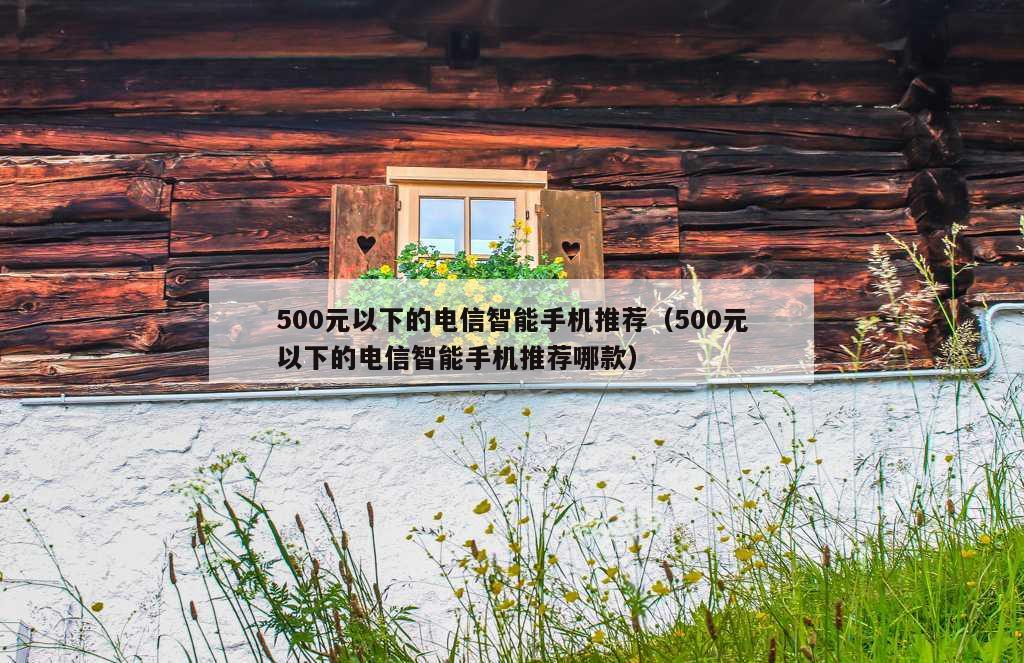 500元以下的电信智能手机推荐（500元以下的电信智能手机推荐哪款）