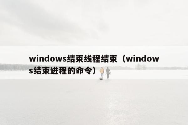 windows结束线程结束（windows结束进程的命令）