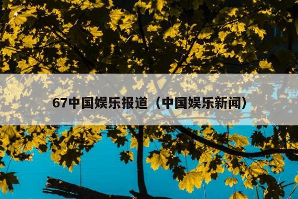 67中国娱乐报道（中国娱乐新闻）