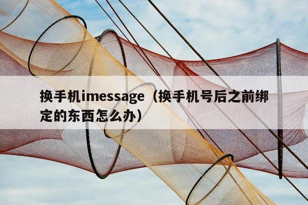 换手机imessage（换手机号后之前绑定的东西怎么办）