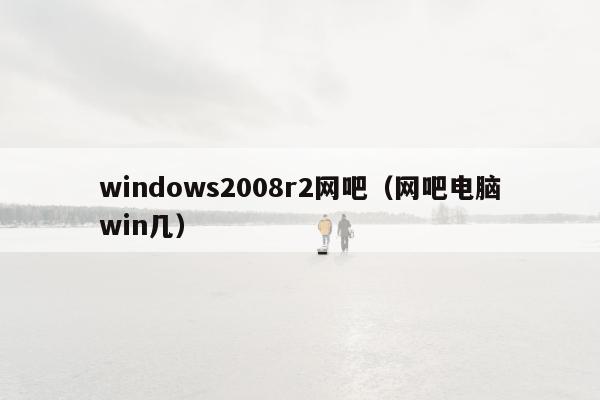 windows2008r2网吧（网吧电脑win几）