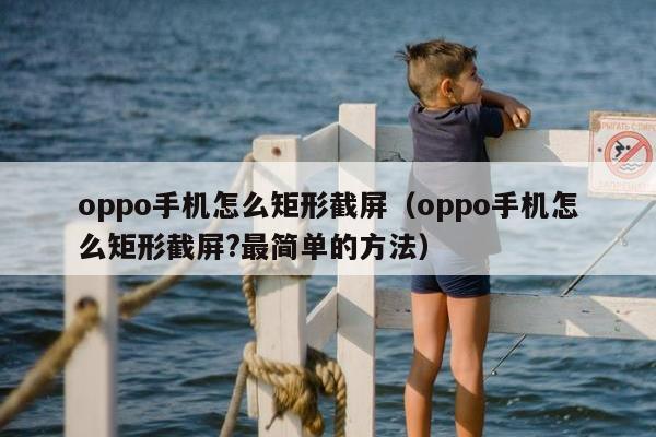 oppo手机怎么矩形截屏（oppo手机怎么矩形截屏?最简单的方法）