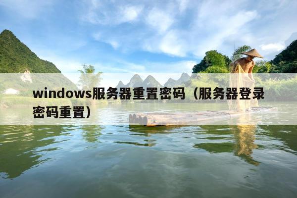 windows服务器重置密码（服务器登录密码重置）