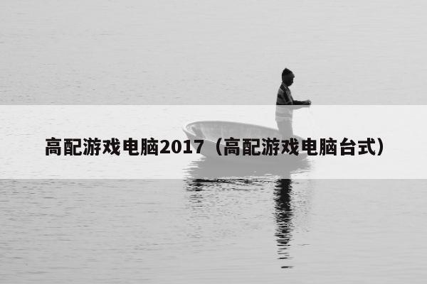 高配游戏电脑2017（高配游戏电脑台式）