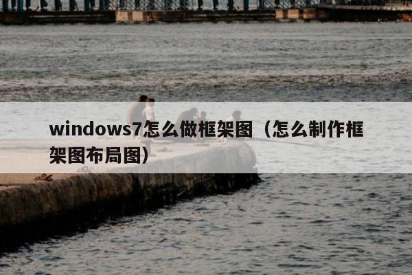 windows7怎么做框架图（怎么制作框架图布局图）