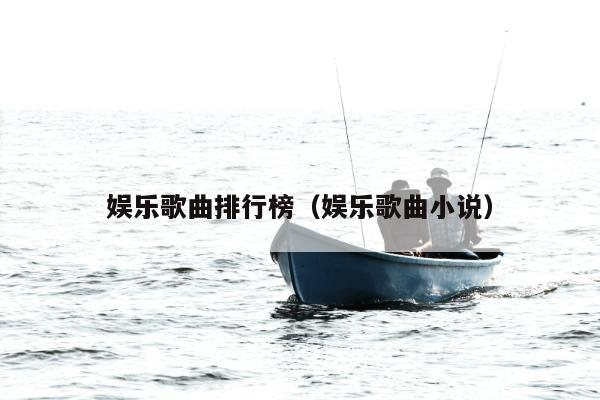 娱乐歌曲排行榜（娱乐歌曲小说）