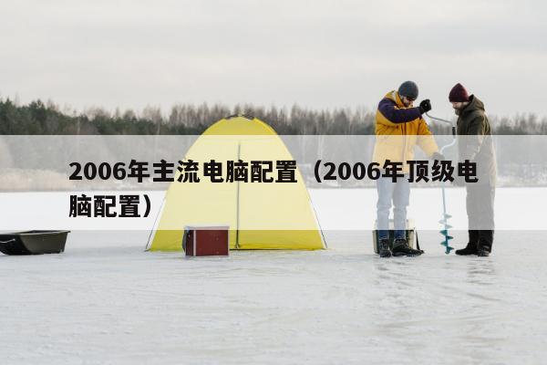 2006年主流电脑配置（2006年顶级电脑配置）