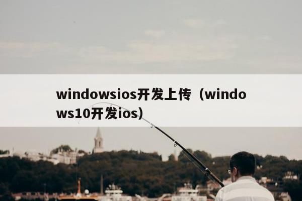 windowsios开发上传（windows10开发ios）