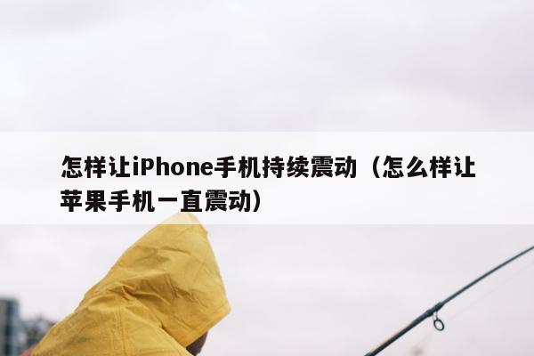 怎样让iPhone手机持续震动（怎么样让苹果手机一直震动）