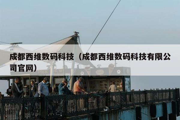 成都西维数码科技（成都西维数码科技有限公司官网）