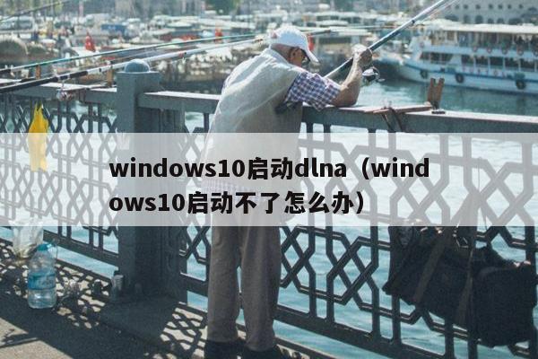 windows10启动dlna（windows10启动不了怎么办）