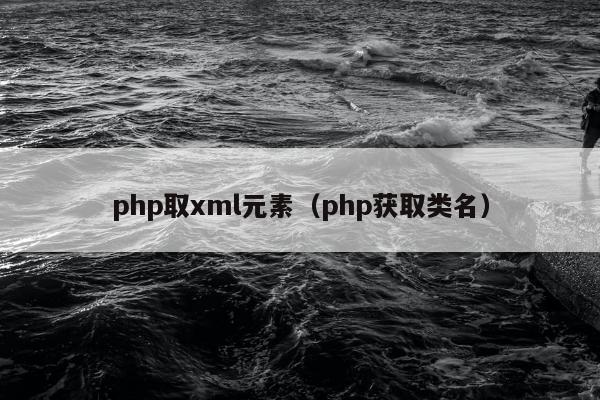 php取xml元素（php获取类名）