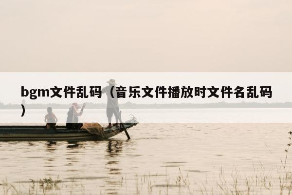 bgm文件乱码（音乐文件播放时文件名乱码）