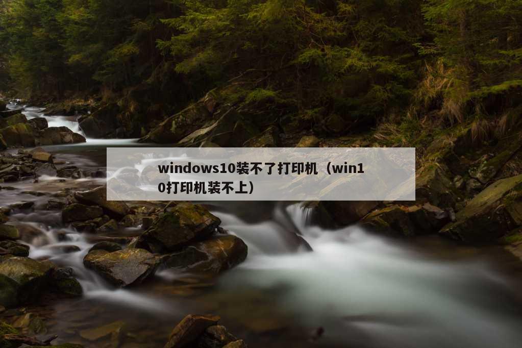 windows10装不了打印机（win10打印机装不上）